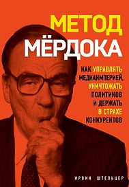 Метод Мердока. Как управлять медиа-империей, уничтожать политиков и держать в страхе конкурентов