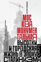 Москва монументальная. Высотки и городская жизнь в эпоху сталинизма