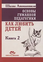 Основы гуманной педагогики. Как любить детей. Книга 2