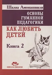 Основы гуманной педагогики. Как любить детей. Книга 2