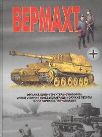 Вермахт: Организация, структура, униформа, знаки отличия, боевые награды, оружие пехоты, танки...