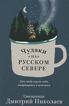 Чудаки на Русском Севере. Как люди ищут себя, возвращаясь к истокам