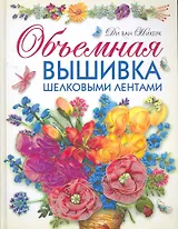 Объемная вышивка шелковыми лентами. Самая полная энциклопедия: Техника. Приемы. Изделия.