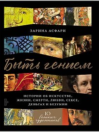 Быть гением: Истории об искусстве, жизни, смерти, любви, сексе, деньгах и безумии