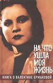 «На что ушла моя жизнь»: Книга о Валентине Ермаковой / Предисловие Олега Табакова - 0