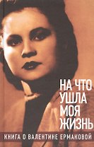«На что ушла моя жизнь»: Книга о Валентине Ермаковой / Предисловие Олега Табакова