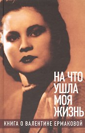 «На что ушла моя жизнь»: Книга о Валентине Ермаковой / Предисловие Олега Табакова
