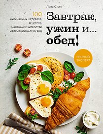 Завтрак, ужин и... обед! 100 кулинарных шедевров, рецептов, маленьких хитростей и вариаций на тему яиц