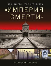 «Империя смерти». Концлагеря Третьего Рейха: Самая полная иллюстрированная книга