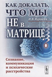 Как доказать, что мы не в матрице?: Сознание, коммуникация и психические расстройства / Изд.стереоти