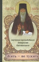 Жить - не тужить. Поучения преподобного Амвросия Оптинского