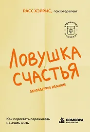 Ловушка счастья. Как перестать переживать и начать жить (2-е издание, дополненное и переработанное)