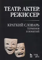 Театр. Актер. Режиссер. Краткий словарь терминов и понятий