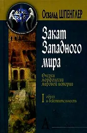 Закат Западного мира. Очерки морфологии мировой истории. (В 2-х томах). Том 1. Образ и действительность. (Социокультурные технологии). Шпенглер О. (Трикста)