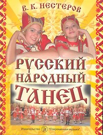 Русский народный танец. Методика и практика русского народного танца в народных хорах, фольклорных и вокально-хореографических ансамблях. Учебное пособие / Нестеров В. (Современная музыка)