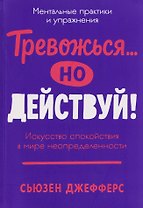 Тревожься... но действуй! Искусство спокойствия в мире неопределённости. Ментальные практики и упражнения