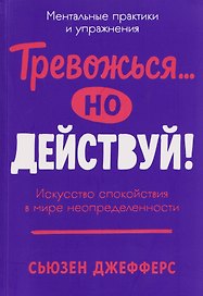 Тревожься... но действуй! Искусство спокойствия в мире неопределённости. Ментальные практики и упражнения