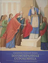 Богоизбранная Отроковица: О детстве и юности Пресвятой Богородицы