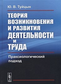 Теория возникновения и развития деятельности и труда: Праксиологический подход