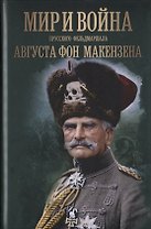Мир и война прусского фельдмаршала Августа фон Макензена