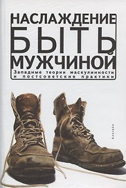 Наслаждение быть мужчиной. Западные теории маскулинности и постсоветские практики