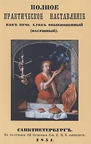 Полное практическое наставление как печь хлеб обыкновенный