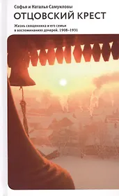 Отцовский крест. Жизнь священника и его семьи в воспоминаниях дочерей. 1908-1931