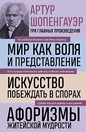 Артур Шопенгауэр. Мир как воля и представление. Искусство побеждать в спорах. Афоризмы житейской мудрости (новое оформление)