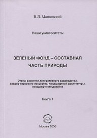 Зеленый фонд-составная часть природы. Этапы развития декоративного садоводства, садово-паркового искусства, ланшафтной архитиктуры, ланшафтного дизайна. Книга 1