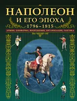 Наполеон и его эпоха.1796-1815. Армии, униформа, вооружение, организация, тактика