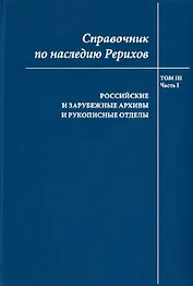 Справочник по наследию Рерихов. Том III. Часть I. Российские и зарубежные архивы и рукописные отделы