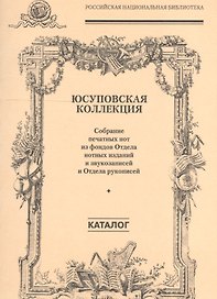 Юсуповская коллекция. (Собрание печатных нот из фондов Отдела нотных изданий и звукозаписей и Отдела рукописей)