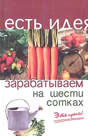 Зарабатываем на шести сотках. Издание второе