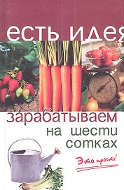 Зарабатываем на шести сотках. Издание второе