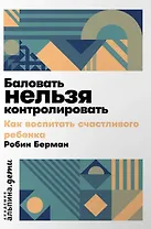 Баловать нельзя контролировать: Как воспитать счастливого ребенка