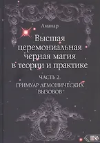 Высшая церемониальная черная магия в теории и практике. Часть 2: Гримуар демонических вызовов. Учебное пособие для ведьм и колдунов