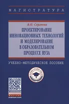 Проектирование инновационных технологий и моделирование в образовательном процессе вуза. Учебно-методическое пособие