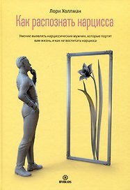 Как распознать нарцисса. Умение выявлять нарциссических мужчин, которые портят вам жизнь, и как не воспитать нарцисса