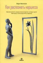 Как распознать нарцисса. Умение выявлять нарциссических мужчин, которые портят вам жизнь, и как не воспитать нарцисса