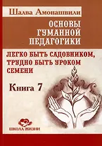 Основы гуманной педагогики. Книга 7. Легко быть садовником, трудно быть уроком семени