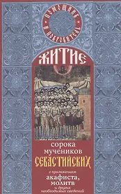 Житие святых сорока мучеников Севастийских  с приложением акафиста, молитв и других необходимых сведений.