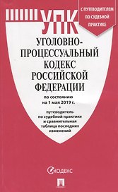 Уголовно-процессуальный кодекс Российской Федерации по состоянию на 1 мая 2019 года + Путеводитель по судебной практике и сравнительная таблица последних изменений