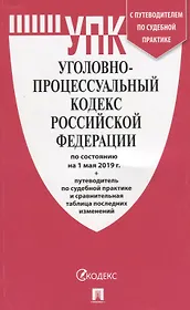 Уголовно-процессуальный кодекс Российской Федерации по состоянию на 1 мая 2019 года + Путеводитель по судебной практике и сравнительная таблица последних изменений