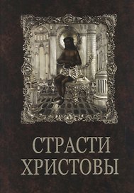 Страсти Христовы: беседы о страданиях Господа нашего Иисуса Христа