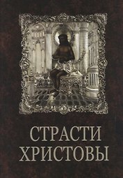 Страсти Христовы: беседы о страданиях Господа нашего Иисуса Христа
