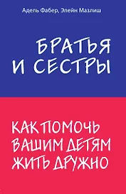 Братья и сестры. Как помочь вашим детям жить дружно