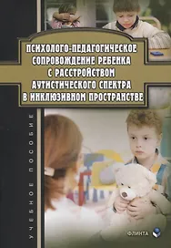 Психолого-педагогическое сопровождение ребенка с расстройством аутистического спектра в инклюзивном пространстве. Учебное пособие