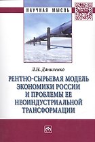 Рентно-сырьевая модель экономики России и проблемы ее неоиндустриальной трансформации: Монография /Даниленко Л.Н.
