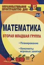 Математика. Вторая младшая группа: планирование, конспекты игровых занятий. ФГОС ДО. 3-е издание, исправленное
