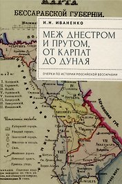 Меж Днестром и Прутом, от Карпат до Дуная. Очеркипо истории российской Бессарабии